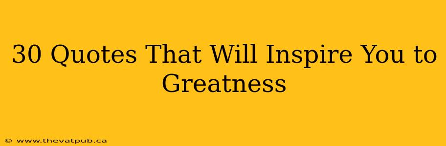 30 Quotes That Will Inspire You to Greatness