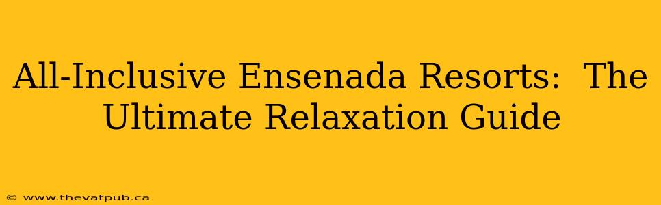 All-Inclusive Ensenada Resorts:  The Ultimate Relaxation Guide
