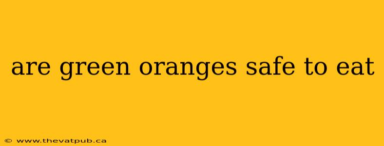 are green oranges safe to eat