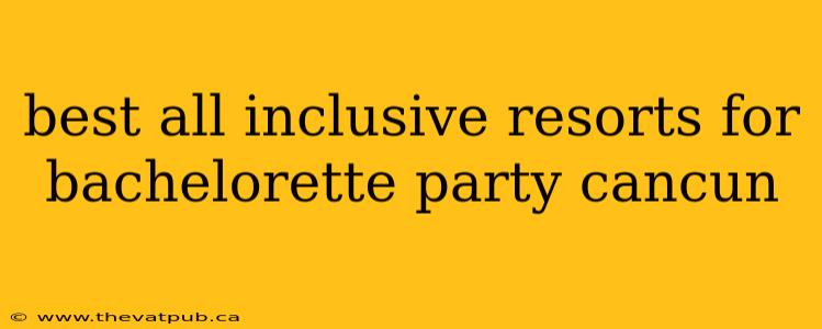 best all inclusive resorts for bachelorette party cancun
