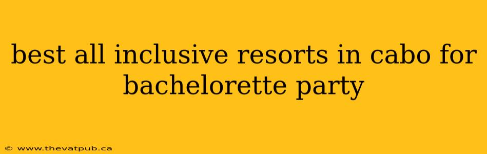 best all inclusive resorts in cabo for bachelorette party