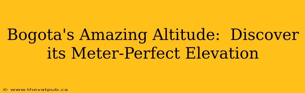 Bogota's Amazing Altitude:  Discover its Meter-Perfect Elevation