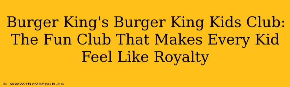 Burger King's Burger King Kids Club: The Fun Club That Makes Every Kid Feel Like Royalty