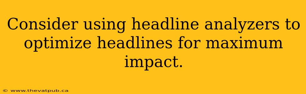 Consider using headline analyzers to optimize headlines for maximum impact.