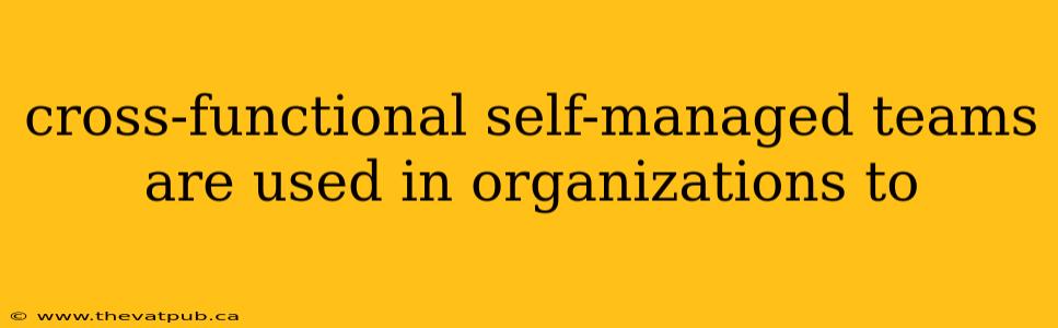 cross-functional self-managed teams are used in organizations to