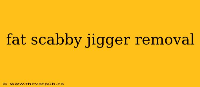 fat scabby jigger removal