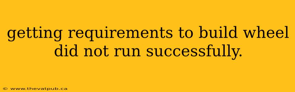 getting requirements to build wheel did not run successfully.