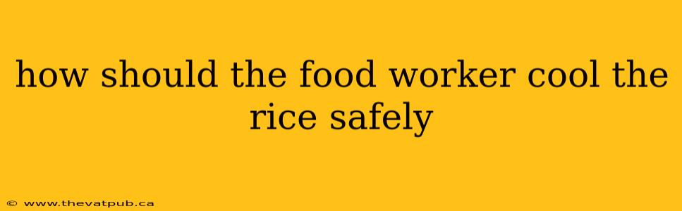 how should the food worker cool the rice safely