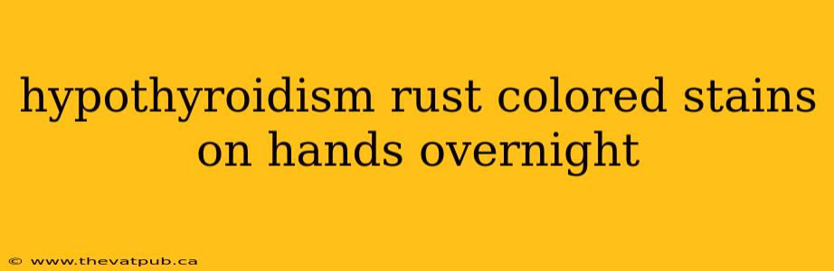 hypothyroidism rust colored stains on hands overnight