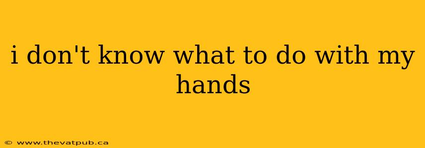 i don't know what to do with my hands
