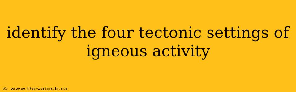 identify the four tectonic settings of igneous activity