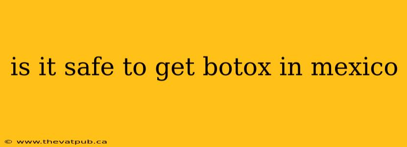 is it safe to get botox in mexico