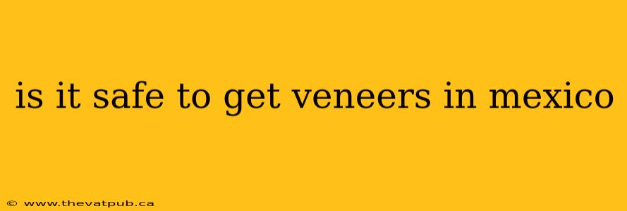 is it safe to get veneers in mexico