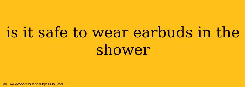 is it safe to wear earbuds in the shower