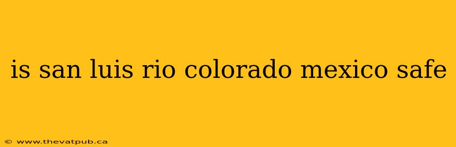 is san luis rio colorado mexico safe