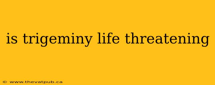 is trigeminy life threatening