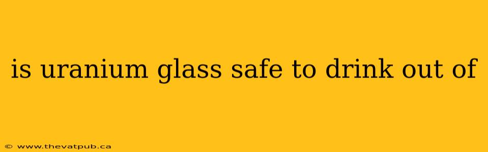 is uranium glass safe to drink out of