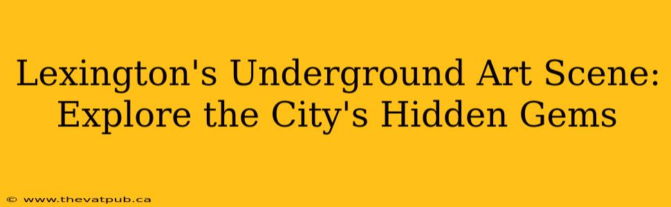 Lexington's Underground Art Scene: Explore the City's Hidden Gems