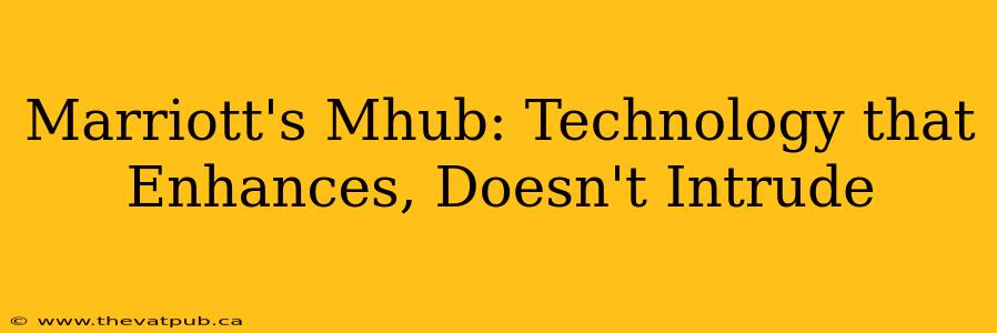 Marriott's Mhub: Technology that Enhances, Doesn't Intrude