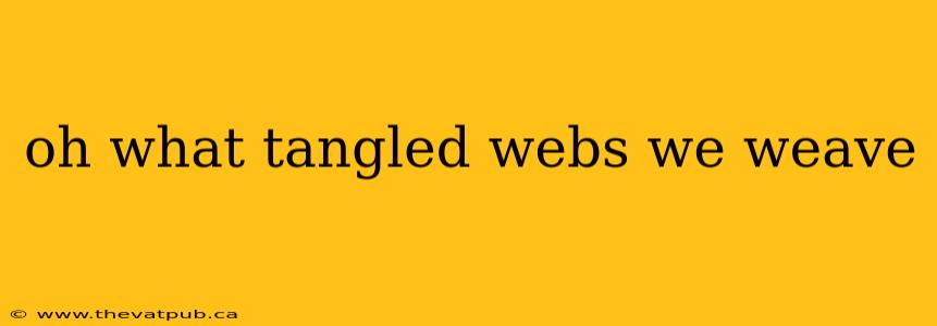 oh what tangled webs we weave