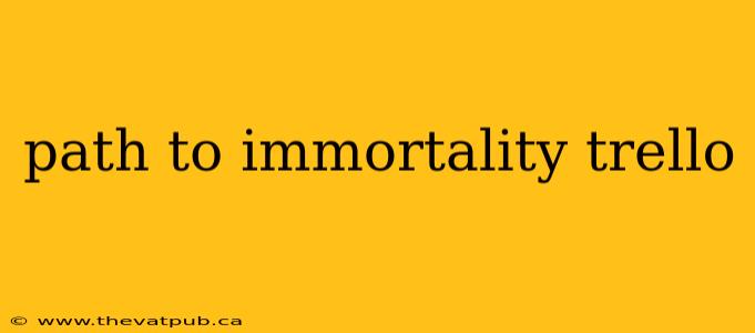 path to immortality trello