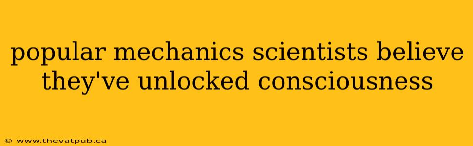 popular mechanics scientists believe they've unlocked consciousness
