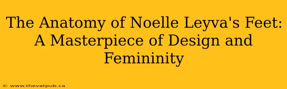 The Anatomy of Noelle Leyva's Feet: A Masterpiece of Design and Femininity