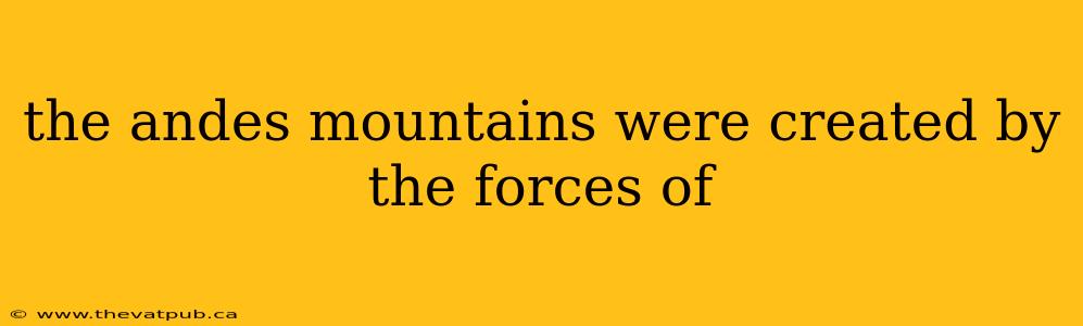 the andes mountains were created by the forces of