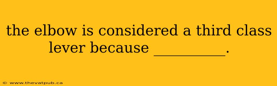 the elbow is considered a third class lever because __________.