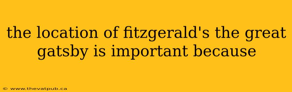the location of fitzgerald's the great gatsby is important because