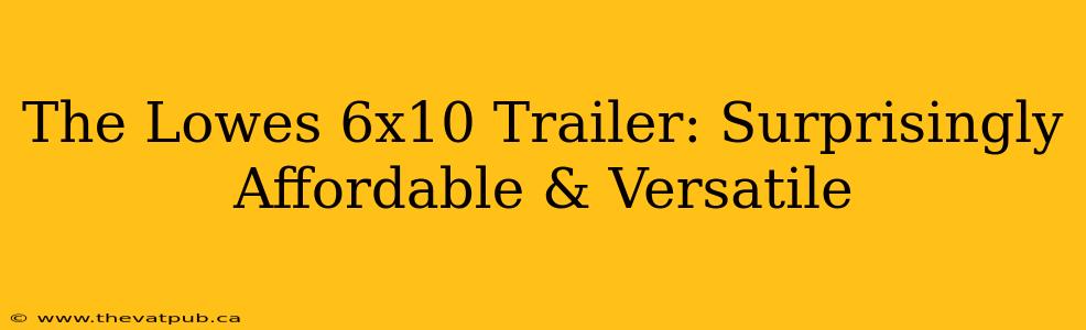 The Lowes 6x10 Trailer: Surprisingly Affordable & Versatile