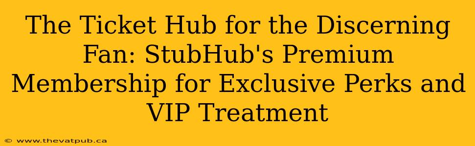 The Ticket Hub for the Discerning Fan: StubHub's Premium Membership for Exclusive Perks and VIP Treatment