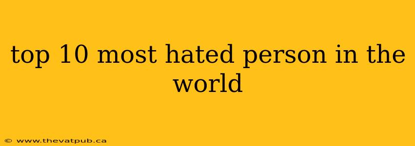 top 10 most hated person in the world