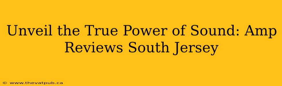 Unveil the True Power of Sound: Amp Reviews South Jersey