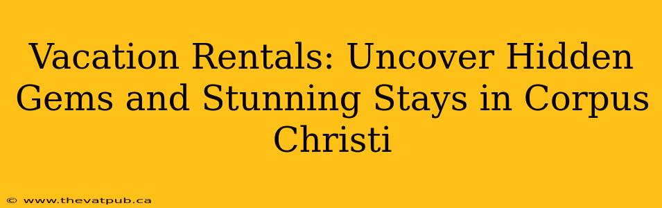 Vacation Rentals: Uncover Hidden Gems and Stunning Stays in Corpus Christi