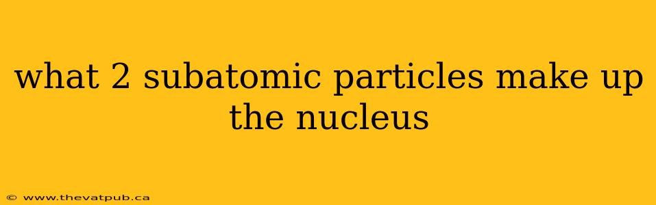 what 2 subatomic particles make up the nucleus