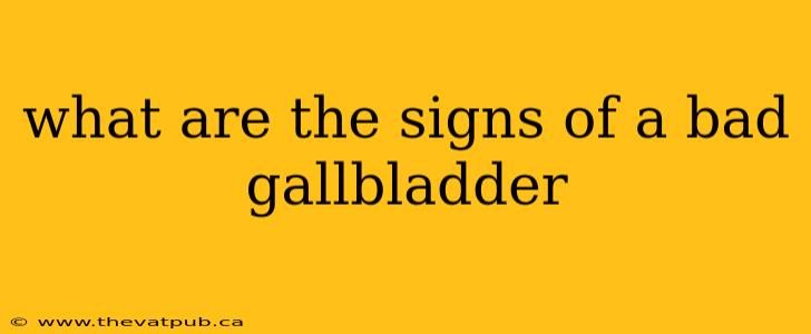 what are the signs of a bad gallbladder