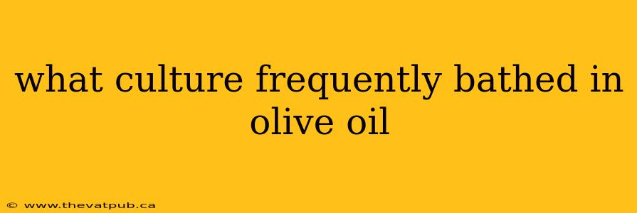 what culture frequently bathed in olive oil