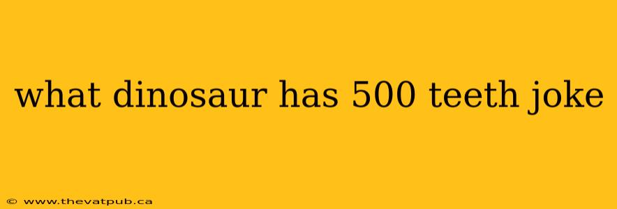 what dinosaur has 500 teeth joke