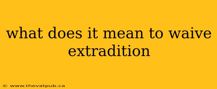 what does it mean to waive extradition