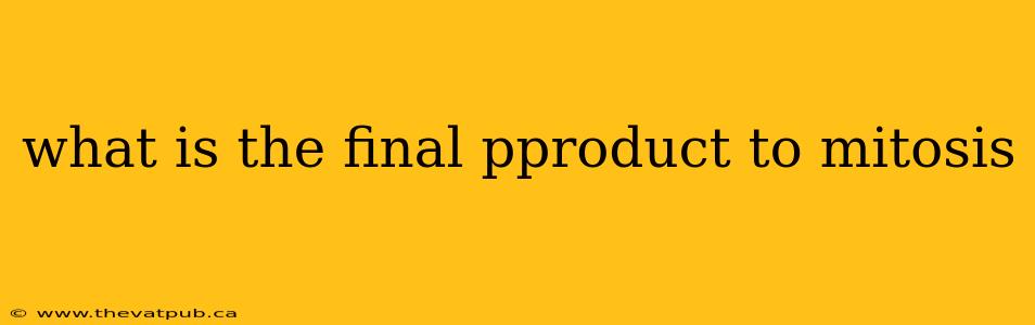 what is the final pproduct to mitosis