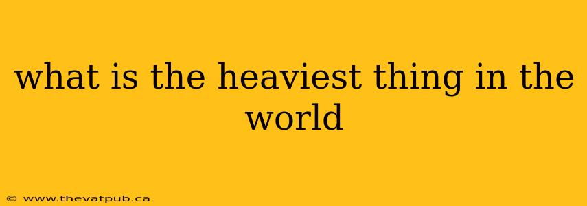 what is the heaviest thing in the world