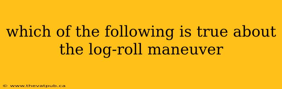 which of the following is true about the log-roll maneuver