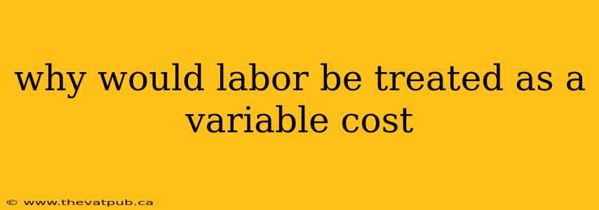 why would labor be treated as a variable cost