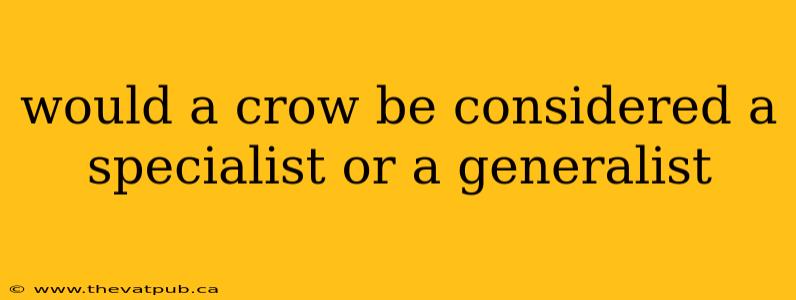 would a crow be considered a specialist or a generalist